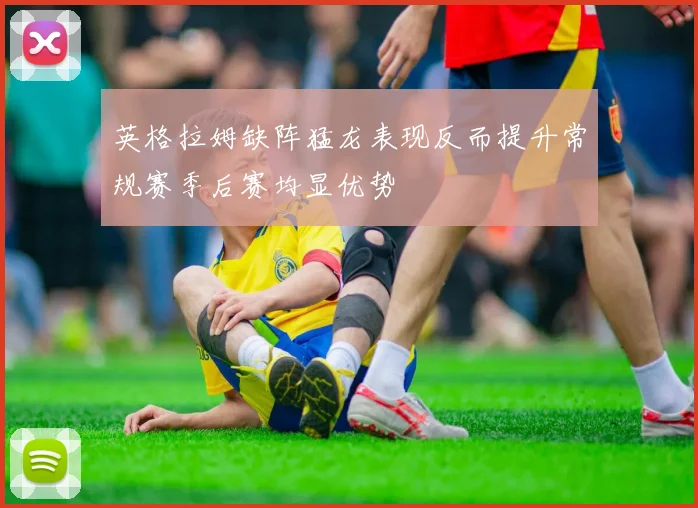 英格拉姆缺阵猛龙表现反而提升常规赛季后赛均显优势
