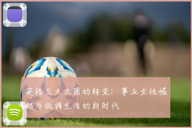 英格兰太太团的转变：事业女性崛起与低调生活的新时代