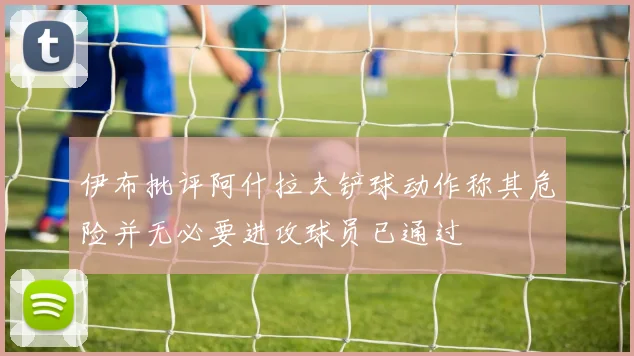 伊布批评阿什拉夫铲球动作称其危险并无必要进攻球员已通过