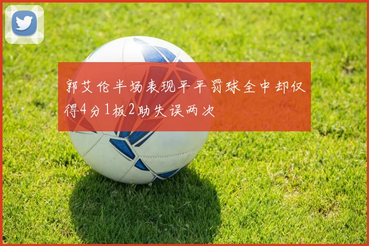 郭艾伦半场表现平平罚球全中却仅得4分1板2助失误两次