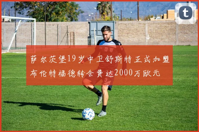 萨尔茨堡19岁中卫舒斯特正式加盟布伦特福德转会费达2000万欧元