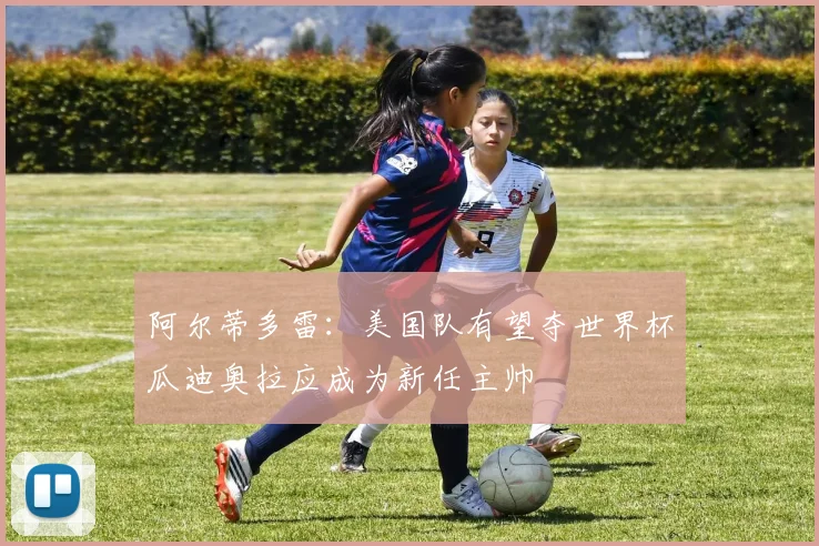 阿尔蒂多雷：美国队有望夺世界杯瓜迪奥拉应成为新任主帅