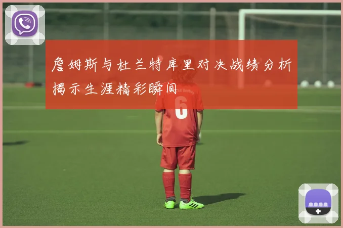 詹姆斯与杜兰特库里对决战绩分析揭示生涯精彩瞬间