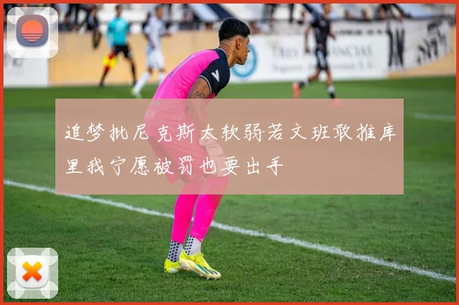 追梦批尼克斯太软弱若文班敢推库里我宁愿被罚也要出手