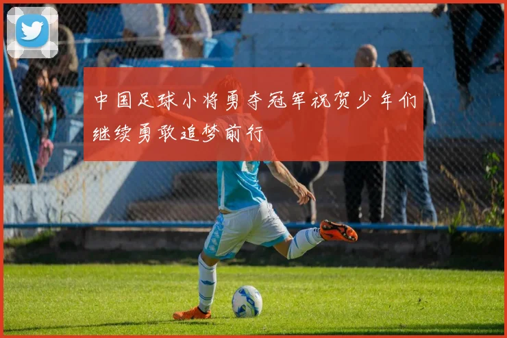 中国足球小将勇夺冠军祝贺少年们继续勇敢追梦前行