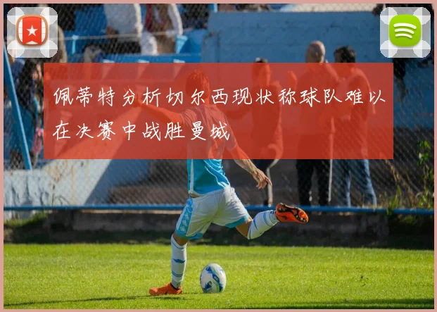 佩蒂特分析切尔西现状称球队难以在决赛中战胜曼城