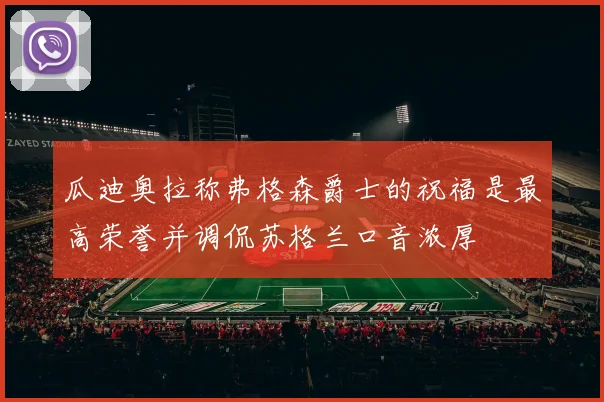 瓜迪奥拉称弗格森爵士的祝福是最高荣誉并调侃苏格兰口音浓厚