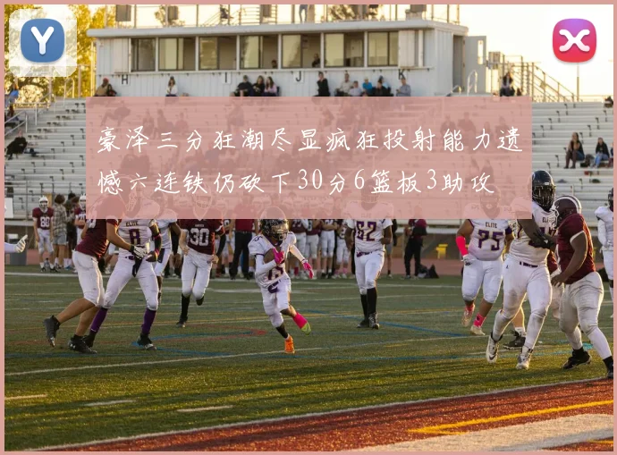豪泽三分狂潮尽显疯狂投射能力遗憾六连铁仍砍下30分6篮板3助攻