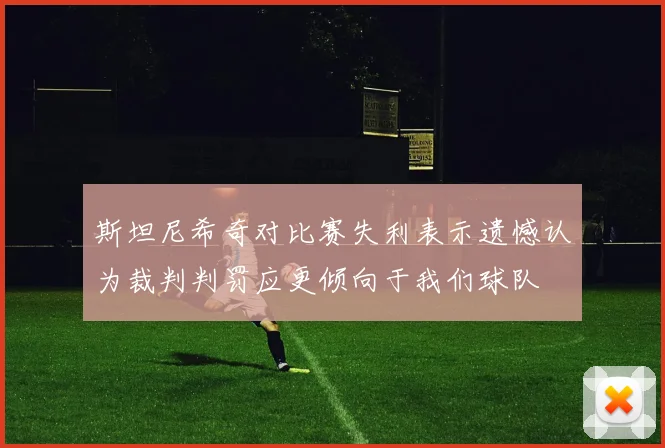 斯坦尼希奇对比赛失利表示遗憾认为裁判判罚应更倾向于我们球队