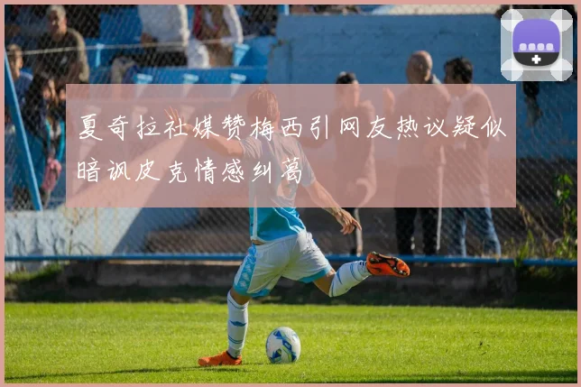 夏奇拉社媒赞梅西引网友热议疑似暗讽皮克情感纠葛