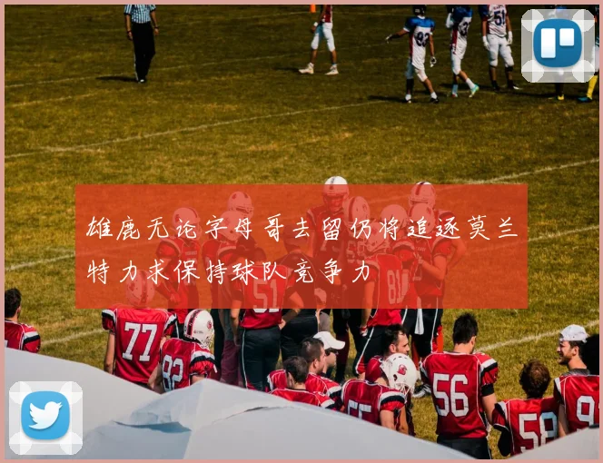 雄鹿无论字母哥去留仍将追逐莫兰特力求保持球队竞争力
