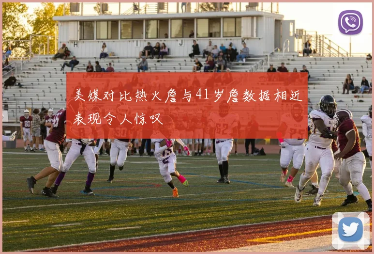 美媒对比热火詹与41岁詹数据相近表现令人惊叹