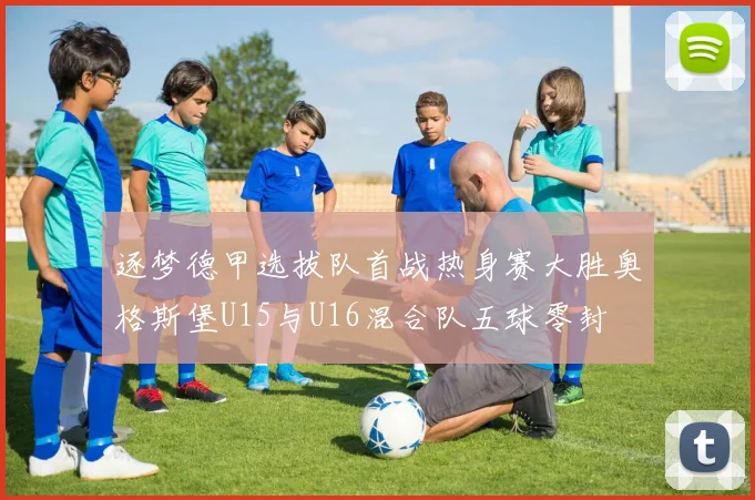 逐梦德甲选拔队首战热身赛大胜奥格斯堡U15与U16混合队五球零封