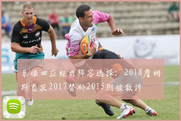 乐福回应经典阵容选择：2018詹姆斯首发2017替补2015则被裁掉