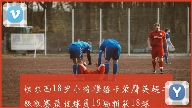 切尔西18岁小将穆赫卡荣膺英超二级联赛最佳球员19场斩获18球